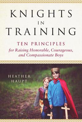 Coperta cărții 'Knights in Training: Ten Principles for Raising Honorable, Courageous, and Compassionate Boys - Heather Haupt'