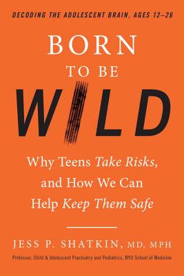Born to Be Wild: Why Teens Take Risks, and How We Can Help Keep Them Safe - Jess Shatkin
