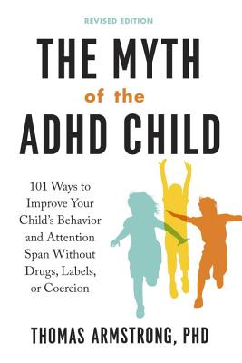 The Myth of the ADHD Child, Revised Edition: 101 Ways to Improve Your Child's Behavior and Attention Span Without Drugs, Labels, or Coercion - Thomas Armstrong