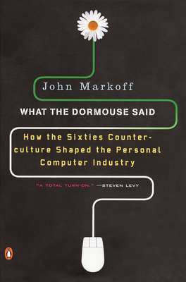 What the Dormouse Said: How the Sixties Counterculture Shaped the Personal Computer Industry - John Markoff