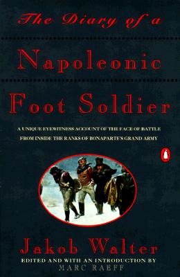 The Diary of a Napoleonic Foot Soldier: A Unique Eyewitness Account of the Face of Battle from Inside the Ranks of Bonaparte's Grand Army - Jakob Walter