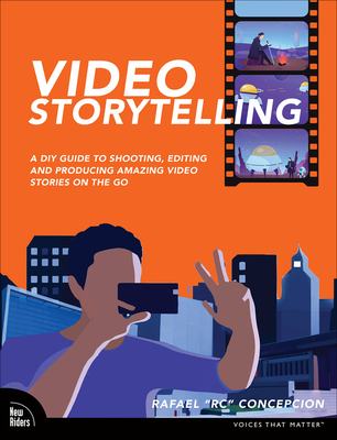 Video Storytelling Projects: A DIY Guide to Shooting, Editing and Producing Amazing Video Stories on the Go - Rafael Concepcion