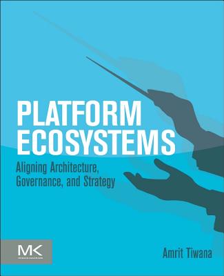 Platform Ecosystems: Aligning Architecture, Governance, and Strategy - Amrit Tiwana