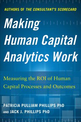 Making Human Capital Analytics Work: Measuring the Roi of Human Capital Processes and Outcomes - Jack Phillips