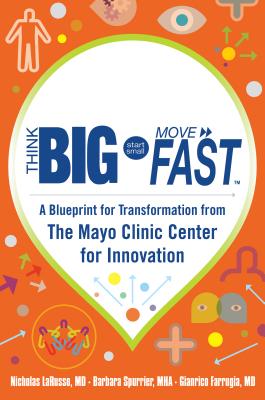 Think Big, Start Small, Move Fast: A Blueprint for Transformation from the Mayo Clinic Center for Innovation - Nicholas Larusso