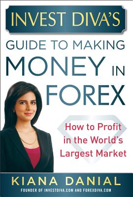 Invest Diva's Guide to Making Money in Forex: How to Profit in the World's Largest Market - Kiana Danial