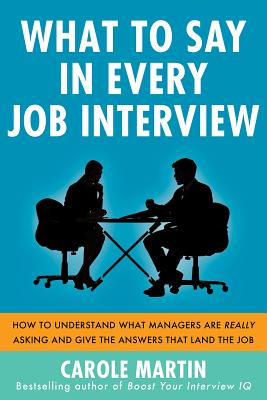 What to Say in Every Job Interview: How to Understand What Managers Are Really Asking and Give the Answers That Land the Job - Carole Martin