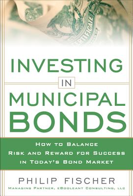 Investing in Municipal Bonds: How to Balance Risk and Reward for Success in Today's Bond Market - Philip Fischer