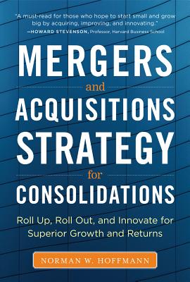 Mergers and Acquisitions Strategy for Consolidations: Roll Up, Roll Out and Innovate for Superior Growth and Returns - Norman Hoffmann