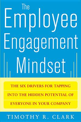 The Employee Engagement Mindset: The Six Drivers for Tapping Into the Hidden Potential of Everyone in Your Company - Tim Clark