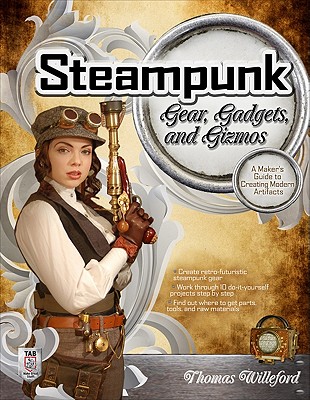 Steampunk Gear, Gadgets, and Gizmos: A Maker's Guide to Creating Modern Artifacts - Thomas Willeford