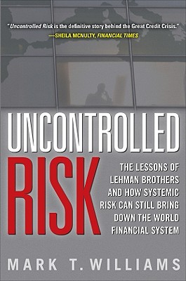 Uncontrolled Risk: Lessons of Lehman Brothers and How Systemic Risk Can Still Bring Down the World Financial System - Mark Williams