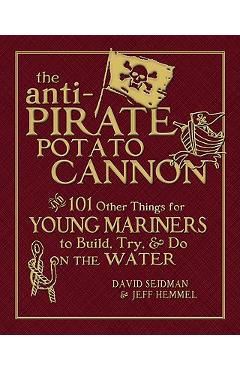 Coperta cărții 'The Anti-Pirate Potato Cannon: And 101 Other Things for Young Mariners to Build, Try, and Do on the Water - David'