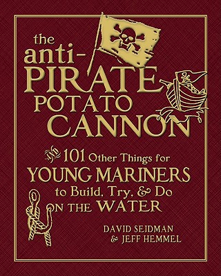 The Anti-Pirate Potato Cannon: And 101 Other Things for Young Mariners to Build, Try, and Do on the Water - David Seidman