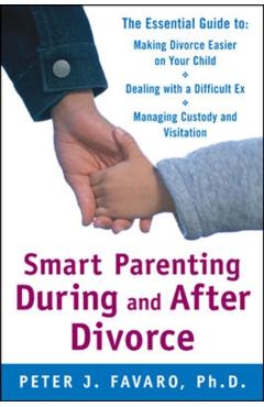 Smart Parenting During and After Divorce: The Essential Guide to Making Divorce Easier on Your Child - Peter Favaro