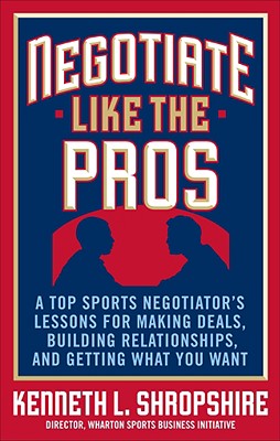 Negotiate Like the Pros: A Top Sports Negotiator's Lessons for Making Deals, Building Relationships, and Getting What You Want - Kenneth Shropshire