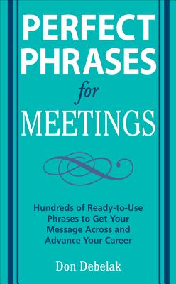 Perfect Phrases for Meetings: Hundreds of Ready-To-Use Phrases to Get Your Message Across and Advance Your Career - Don Debelak