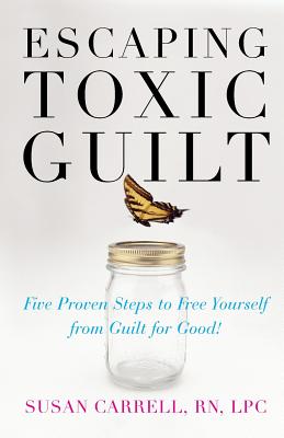 Escaping Toxic Guilt: Five Proven Steps to Free Yourself from Guilt for Good! - Susan Carrell