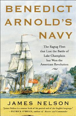 Benedict Arnold's Navy: The Ragtag Fleet That Lost the Battle of Lake Champlain But Won the American Revolution - James Nelson