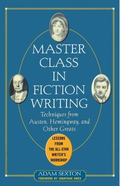 Master Class in Fiction Writing: Techniques from Austen, Hemingway, and Other Greats: Lessons from the All-Star Writer's Workshop - Adam Sexton