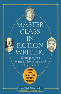 Master Class in Fiction Writing: Techniques from Austen, Hemingway, and Other Greats: Lessons from the All-Star Writer's Workshop - Adam Sexton