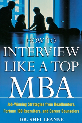 How to Interview Like a Top MBA: Job-Winning Strategies from Headhunters, Fortune 100 Recruiters, and Career Counselors - Shel Leanne