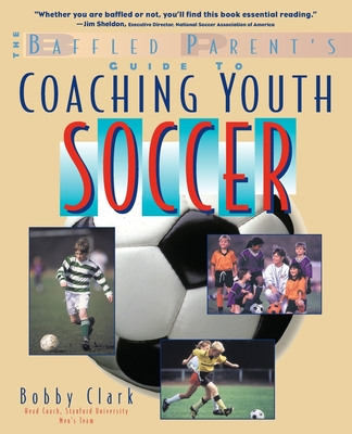 The Baffled Parent's Guide to Coaching Youth Soccer - Bobby Clark