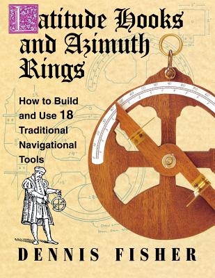 Latitude Hooks and Azimuth Rings: How to Build and Use 18 Traditional Navigational Tools - Dennis Fisher