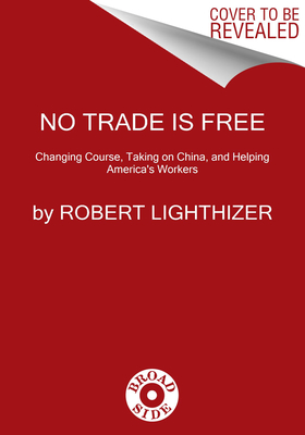 No Trade Is Free: Changing Course, Taking on China, and Helping America's Workers - Robert Lighthizer