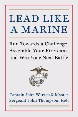 Lead Like a Marine: Run Towards a Challenge, Assemble Your Fireteam, and Win Your Next Battle - John Warren