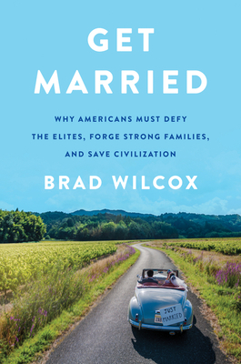 Get Married: Why Americans Must Defy the Elites, Forge Strong Families, and Save Civilization - Brad Wilcox