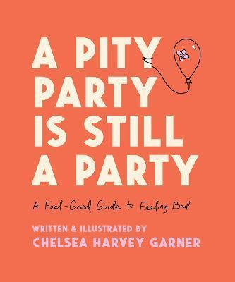 A Pity Party Is Still a Party: A Feel-Good Guide to Feeling Bad - Chelsea Harvey Garner