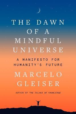 The Dawn of a Mindful Universe: A Manifesto for Humanity's Future - Marcelo Gleiser