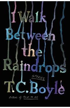 Coperta cărții 'I Walk Between the Raindrops: Stories - T. C. Boyle'