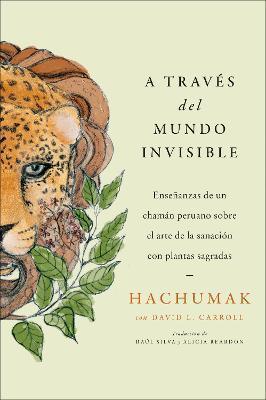 Journeying Through the Invisible \ A Través del Mundo Invisible (Sp. Ed.): Enseñanzas de Un Chamán Peruano Sobre El Arte de la Sanación Con Plantas Sa - Hachumak