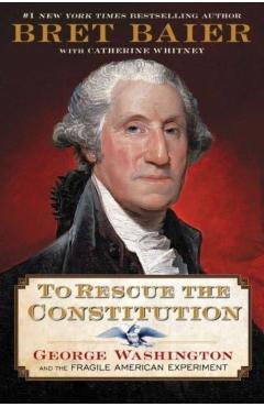 To Rescue the Constitution: George Washington and the Fragile American Experiment - Bret Baier