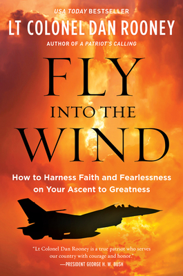 Fly Into the Wind: How to Harness Faith and Fearlessness on Your Ascent to Greatness - Lt Colonel Dan Rooney