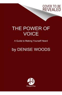 The Power of Voice: A Guide to Making Yourself Heard - Denise Woods