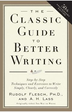 The Classic Guide to Better Writing: Step-By-Step Techniques and Exercises to Write Simply, Clearly and Correctly - Rudolf Flesch