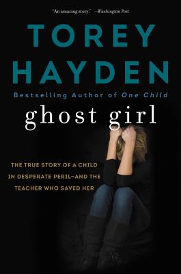 Ghost Girl: The True Story of a Child in Desperate Peril-And a Teacher Who Saved Her - Torey Hayden