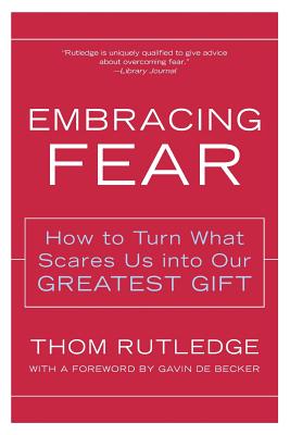 Embracing Fear: How to Turn What Scares Us Into Our Greatest Gift - Thom Rutledge