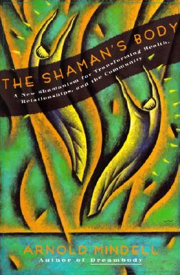 The Shaman's Body: A New Shamanism for Transforming Health, Relationships, and the Community - Arnold Mindell