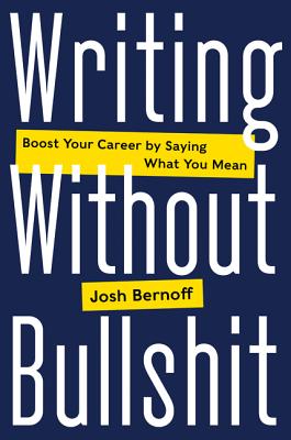 Writing Without Bullshit: Boost Your Career by Saying What You Mean - Josh Bernoff