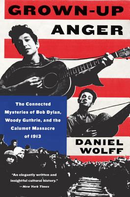Grown-Up Anger: The Connected Mysteries of Bob Dylan, Woody Guthrie, and the Calumet Massacre of 1913 - Daniel Wolff