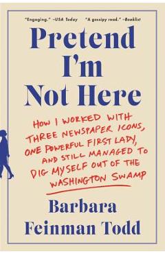 Coperta cărții 'Pretend I'm Not Here: How I Worked with Three Newspaper Icons, One Powerful First Lady, and Still Managed to Dig Myself'