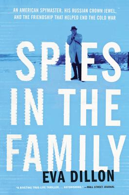 Spies in the Family: An American Spymaster, His Russian Crown Jewel, and the Friendship That Helped End the Cold War - Eva Dillon