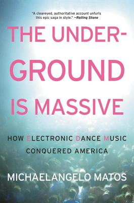 The Underground Is Massive: How Electronic Dance Music Conquered America - Michaelangelo Matos