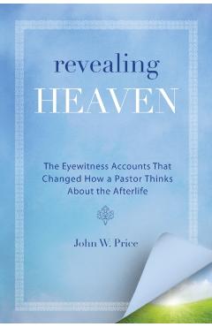 Revealing Heaven: The Eyewitness Accounts That Changed How a Pastor Thinks about the Afterlife - John W. Price