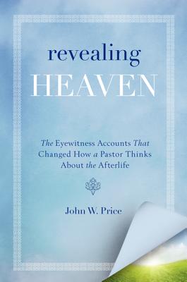 Revealing Heaven: The Eyewitness Accounts That Changed How a Pastor Thinks about the Afterlife - John W. Price