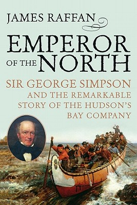 Emperor of the North: Sir George Simpson & the Remarkable Story of the Hudson's Bay Company - James Raffan